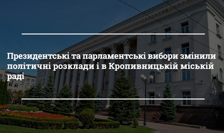 Президентські та парламентські вибори змінили політичні розклади і в Кропивницькій міській  раді