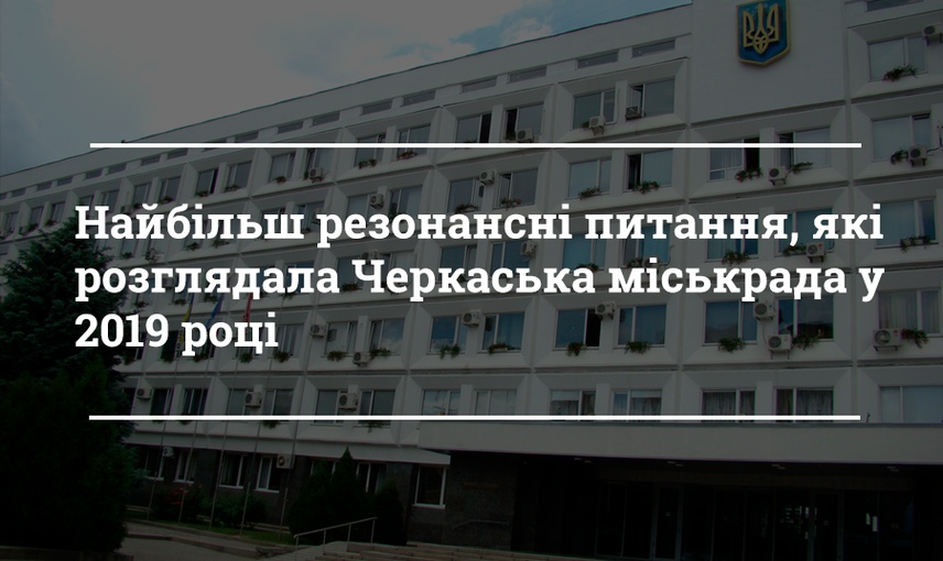 Найбільш резонансні питання, які розглядала Черкаська міськрада у 2019 році