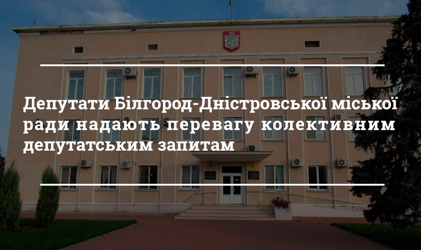 Депутати Білгород-Дністровської міської ради надають перевагу колективним депутатським запитам